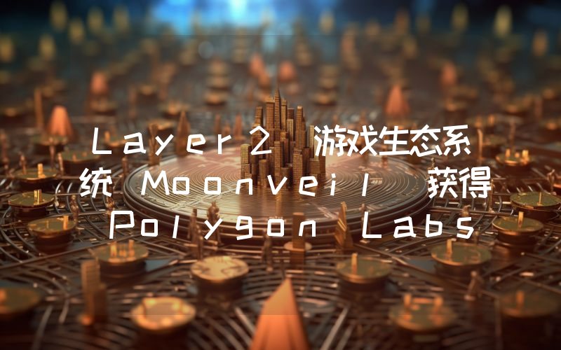Layer2 游戏生态系统 Moonveil 获得 Polygon Labs 200 万美元战略投资