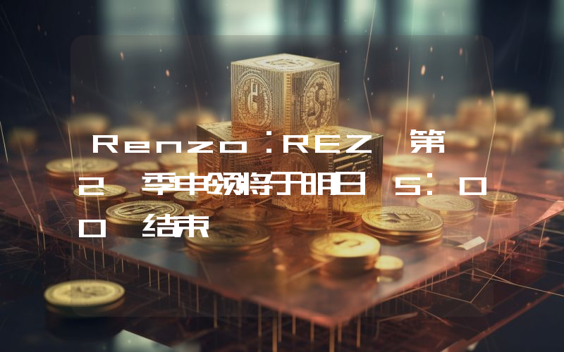 Renzo:REZ 第 2 季申领将于明日 5:00 结束