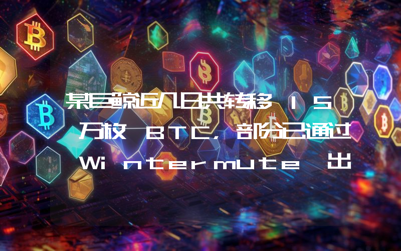 某巨鲸近几日共转移 15 万枚 BTC,部分已通过 Wintermute 出售