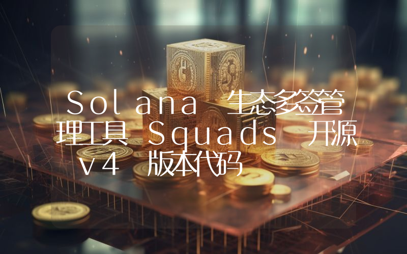 Solana 生态多签管理工具 Squads 开源 v4 版本代码