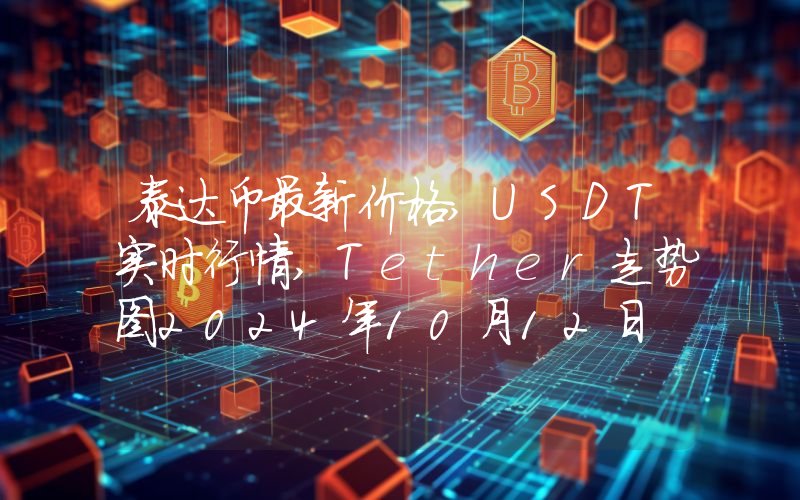 泰达币最新价格,USDT实时行情,Tether走势图2024年10月12日