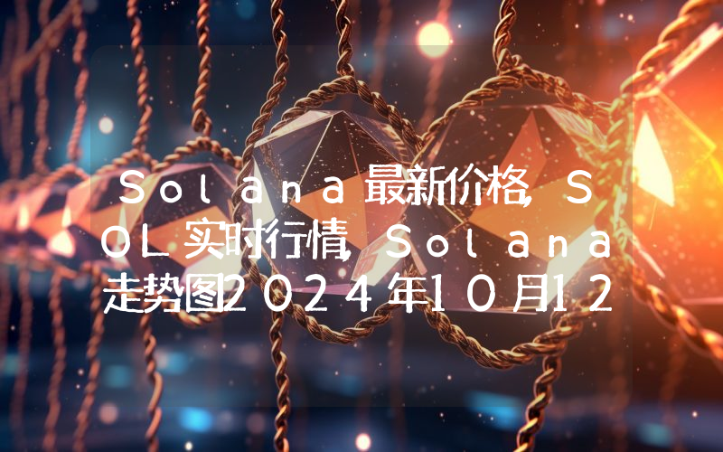 Solana最新价格,SOL实时行情,Solana走势图2024年10月12日
