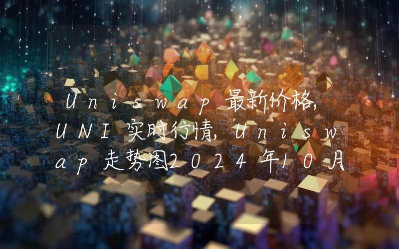 Uniswap最新价格,UNI实时行情,Uniswap走势图2024年10月12日