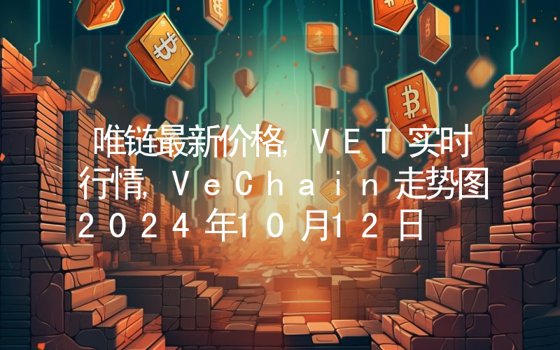 唯链最新价格,VET实时行情,VeChain走势图2024年10月12日