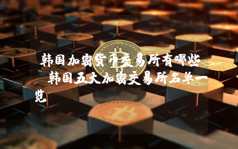 韩国加密货币交易所有哪些？韩国五大加密交易所名单一览