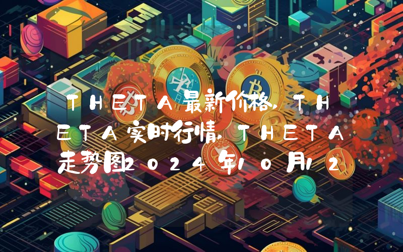 THETA最新价格,THETA实时行情,THETA走势图2024年10月12日