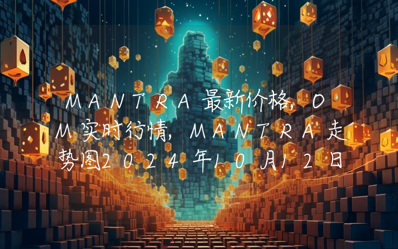 MANTRA最新价格,OM实时行情,MANTRA走势图2024年10月12日