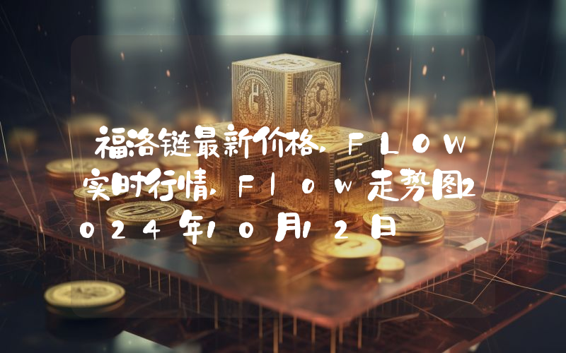 福洛链最新价格,FLOW实时行情,Flow走势图2024年10月12日