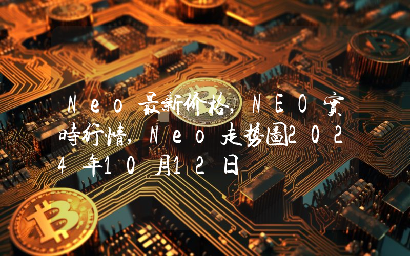 Neo最新价格,NEO实时行情,Neo走势图2024年10月12日