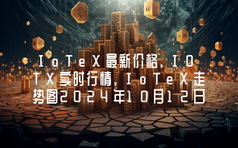 IoTeX最新价格,IOTX实时行情,IoTeX走势图2024年10月12日