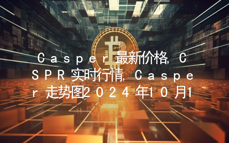 Casper最新价格,CSPR实时行情,Casper走势图2024年10月12日