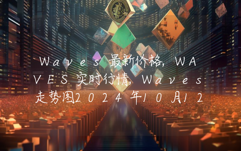 Waves最新价格,WAVES实时行情,Waves走势图2024年10月12日