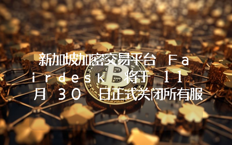 新加坡加密交易平台 Fairdesk 将于 11 月 30 日正式关闭所有服务