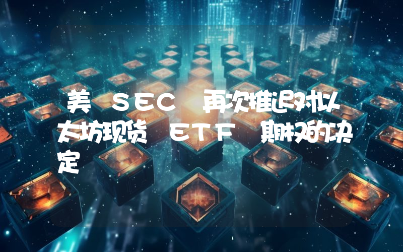 美 SEC 再次推迟对以太坊现货 ETF 期权的决定