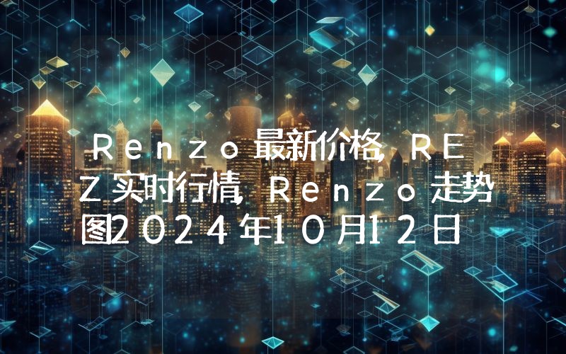 Renzo最新价格,REZ实时行情,Renzo走势图2024年10月12日