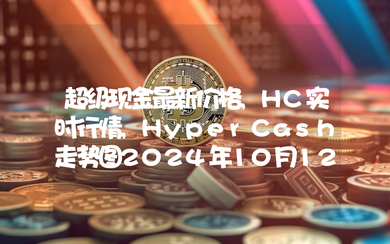 超级现金最新价格,HC实时行情,HyperCash走势图2024年10月12日