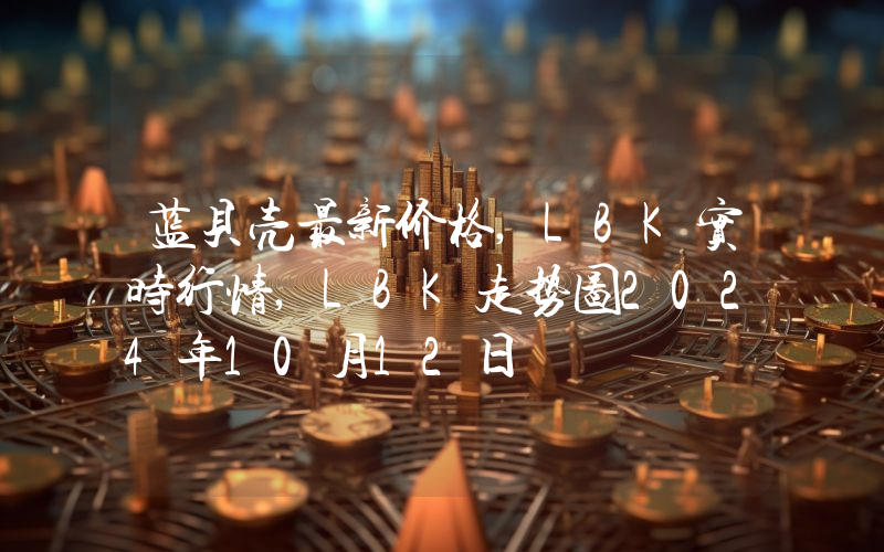 蓝贝壳最新价格,LBK实时行情,LBK走势图2024年10月12日
