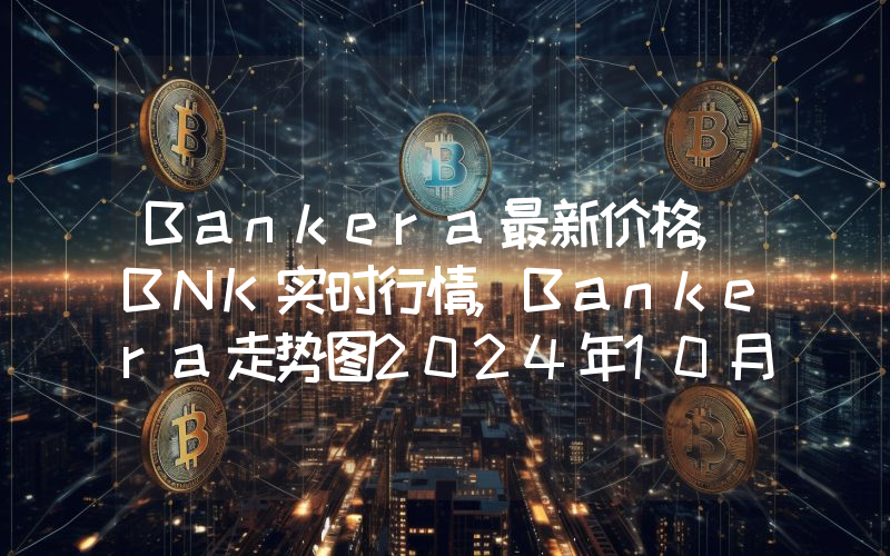 Bankera最新价格,BNK实时行情,Bankera走势图2024年10月12日
