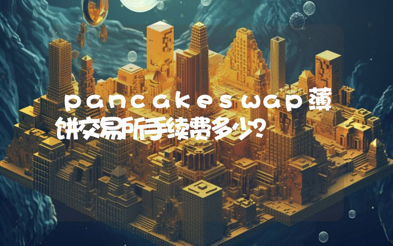 pancakeswap薄饼交易所手续费多少？