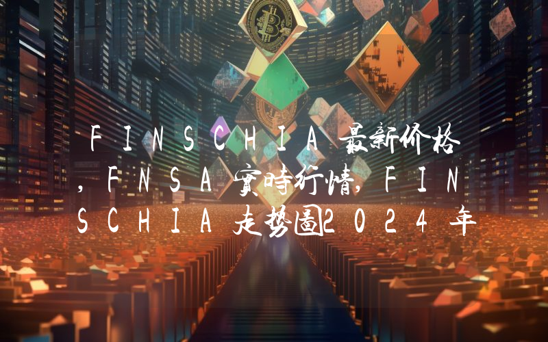 FINSCHIA最新价格,FNSA实时行情,FINSCHIA走势图2024年10月12日