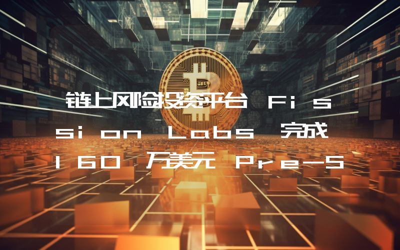 链上风险投资平台 Fission Labs 完成 160 万美元 Pre-Seed 轮融资