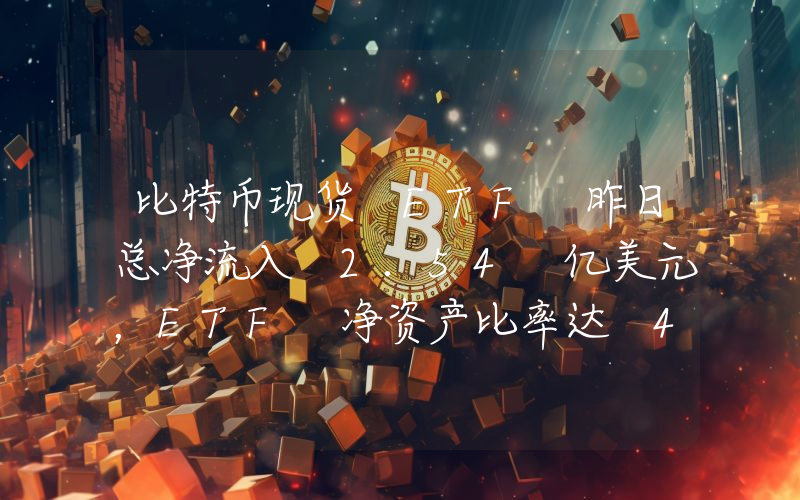比特币现货 ETF 昨日总净流入 2.54 亿美元,ETF 净资产比率达 4.71%