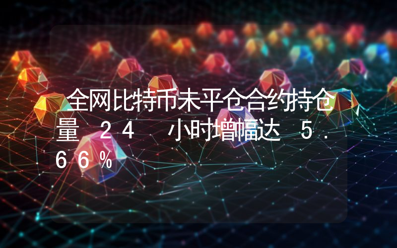 全网比特币未平仓合约持仓量 24 小时增幅达 5.66%