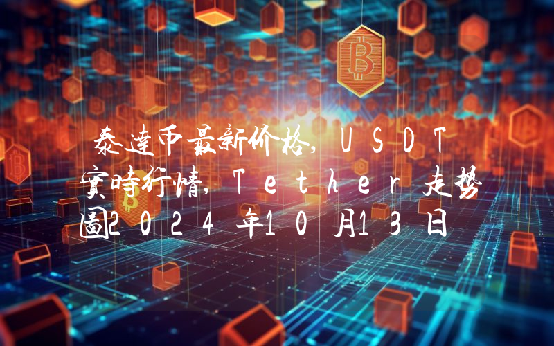 泰达币最新价格,USDT实时行情,Tether走势图2024年10月13日