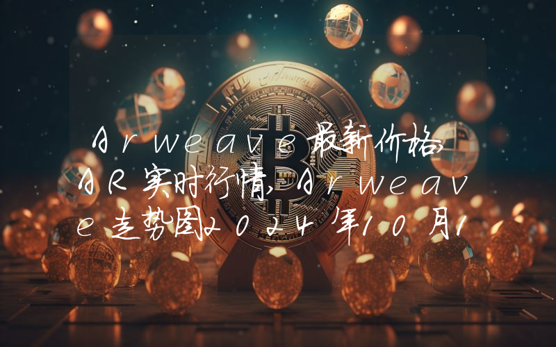 Arweave最新价格,AR实时行情,Arweave走势图2024年10月13日