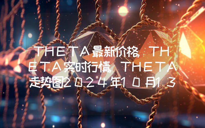 THETA最新价格,THETA实时行情,THETA走势图2024年10月13日