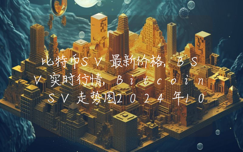 比特币SV最新价格,BSV实时行情,Bitcoin SV走势图2024年10月13日