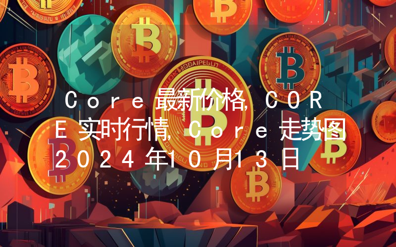 Core最新价格,CORE实时行情,Core走势图2024年10月13日