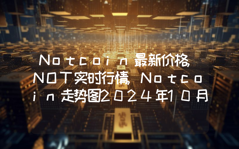 Notcoin最新价格,NOT实时行情,Notcoin走势图2024年10月13日