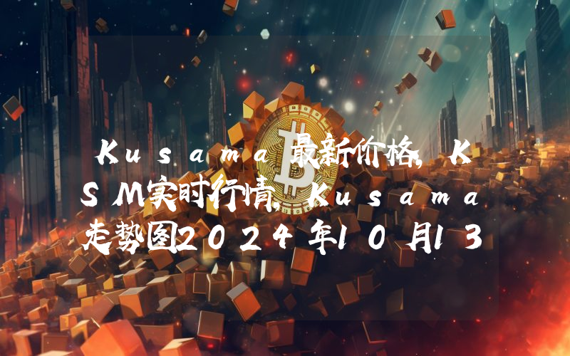 Kusama最新价格,KSM实时行情,Kusama走势图2024年10月13日