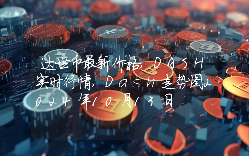 达世币最新价格,DASH实时行情,Dash走势图2024年10月13日