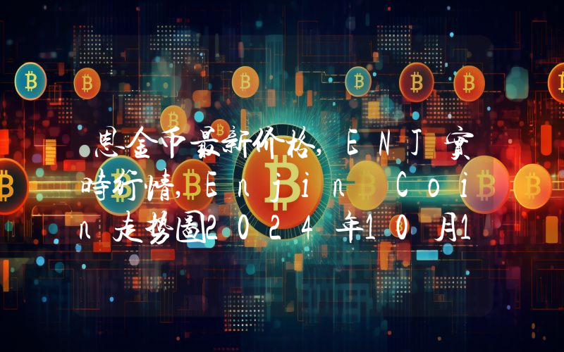 恩金币最新价格,ENJ实时行情,Enjin Coin走势图2024年10月13日