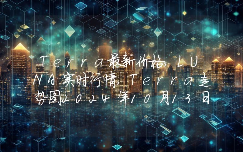 Terra最新价格,LUNA实时行情,Terra走势图2024年10月13日