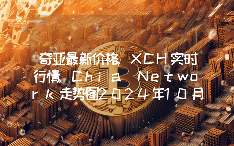 奇亚最新价格,XCH实时行情,Chia Network走势图2024年10月13日