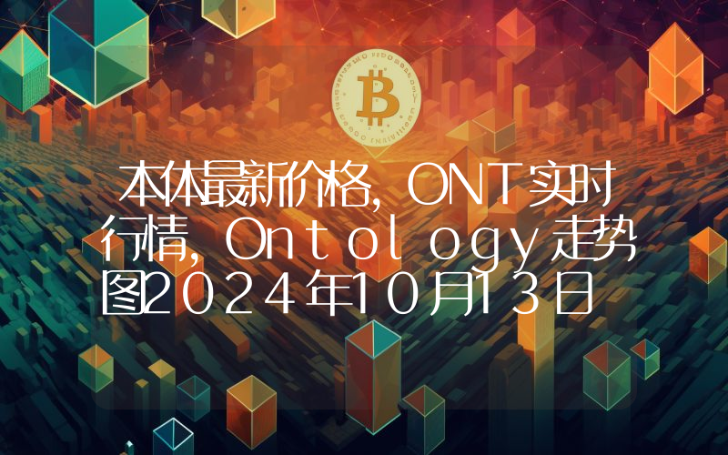 本体最新价格,ONT实时行情,Ontology走势图2024年10月13日