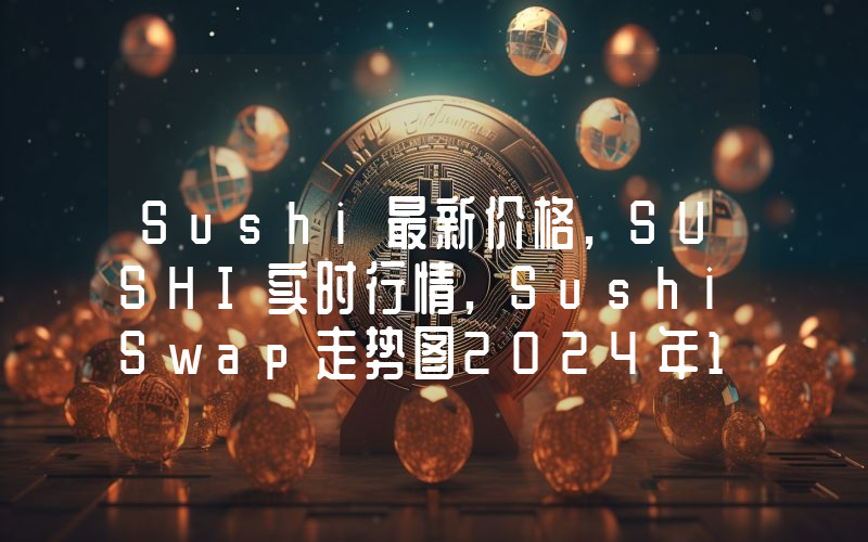 Sushi最新价格,SUSHI实时行情,SushiSwap走势图2024年10月13日