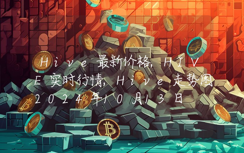 Hive最新价格,HIVE实时行情,Hive走势图2024年10月13日