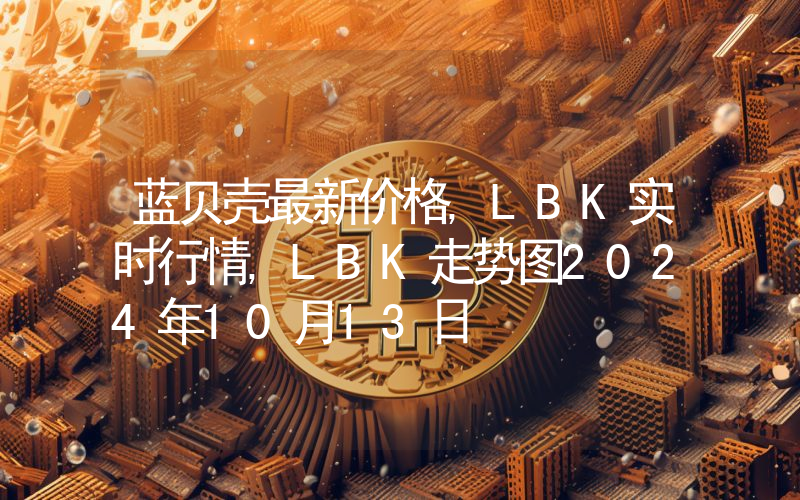 蓝贝壳最新价格,LBK实时行情,LBK走势图2024年10月13日
