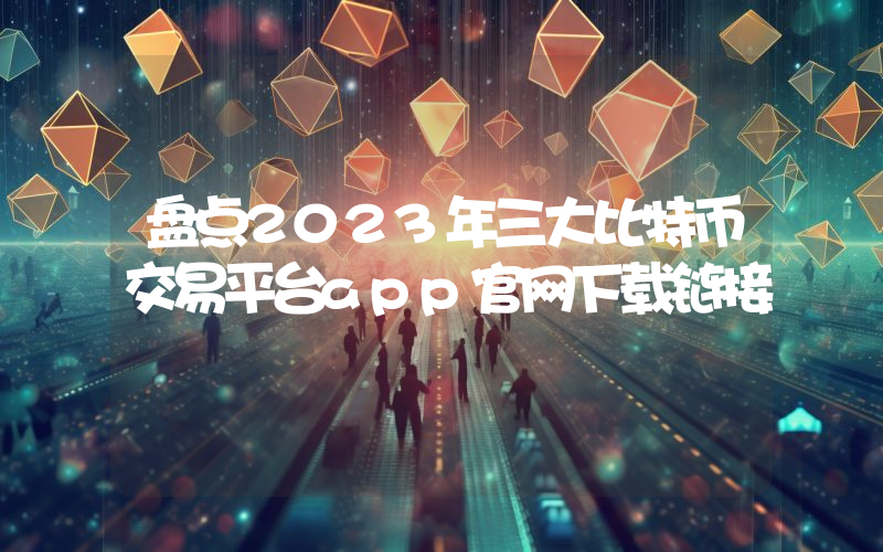 盘点2023年三大比特币交易平台app官网下载链接