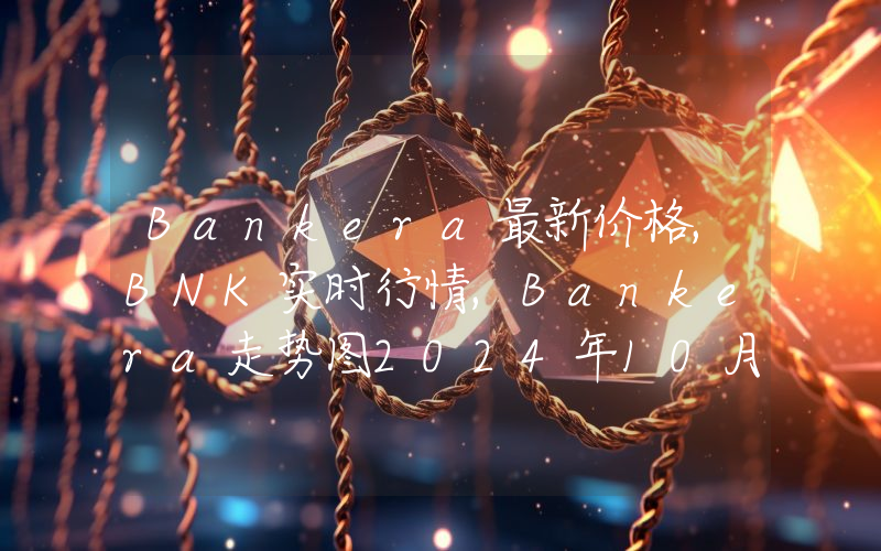 Bankera最新价格,BNK实时行情,Bankera走势图2024年10月13日