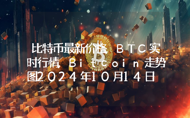比特币最新价格,BTC实时行情,Bitcoin走势图2024年10月14日