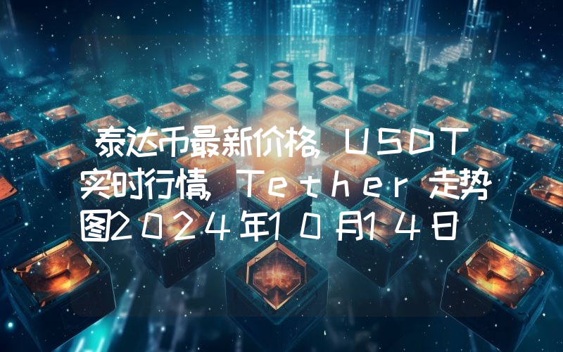 泰达币最新价格,USDT实时行情,Tether走势图2024年10月14日