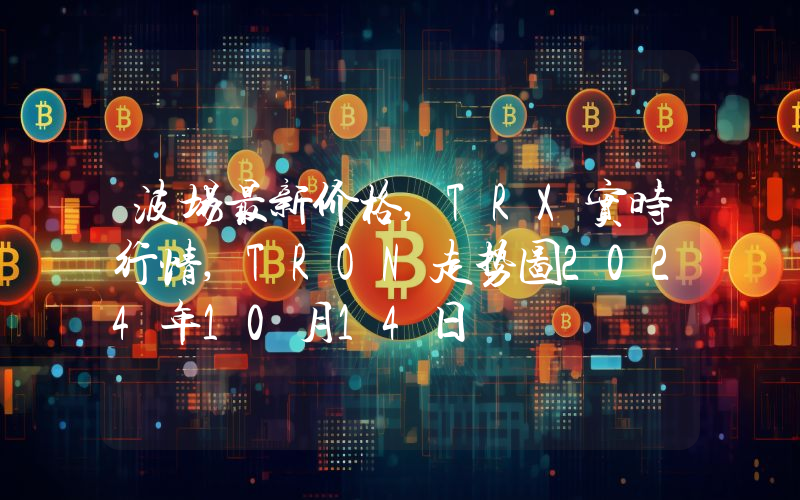 波场最新价格,TRX实时行情,TRON走势图2024年10月14日