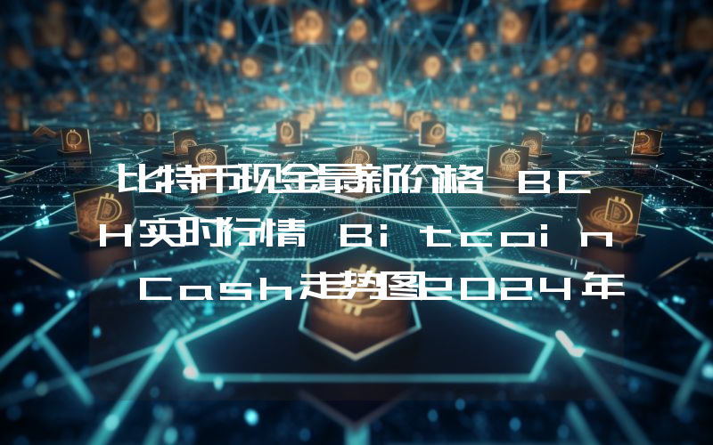 比特币现金最新价格,BCH实时行情,Bitcoin Cash走势图2024年10月14日