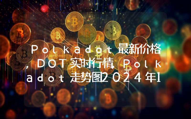 Polkadot最新价格,DOT实时行情,Polkadot走势图2024年10月14日