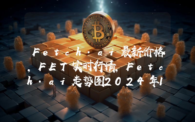 Fetch.ai最新价格,FET实时行情,Fetch.ai走势图2024年10月14日